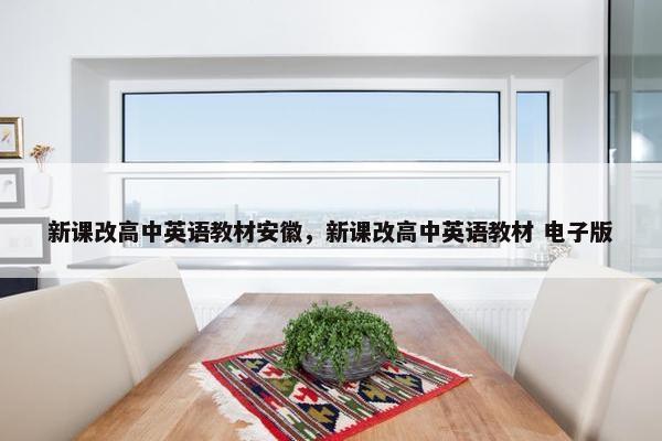 新课改高中英语教材安徽，新课改高中英语教材 电子版