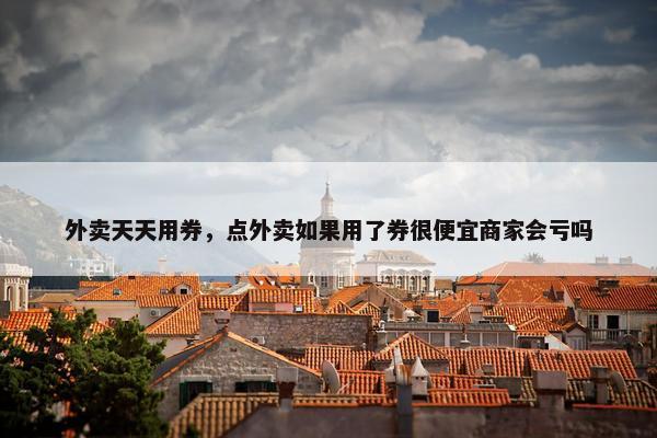 外卖天天用券，点外卖如果用了券很便宜商家会亏吗