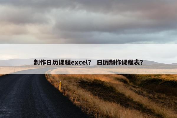 制作日历课程excel? 日历制作课程表? 制作日历课程excel? 日历制作课程表?