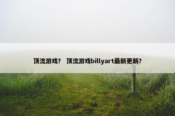 顶流游戏？ 顶流游戏billyart最新更新？