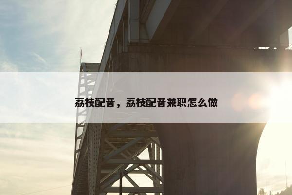 荔枝配音，荔枝配音兼职怎么做