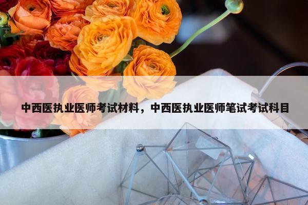 中西医执业医师考试材料，中西医执业医师笔试考试科目