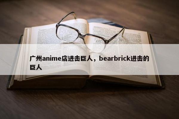 广州anime店进击巨人，bearbrick进击的巨人