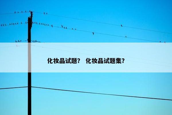 化妆品试题? 化妆品试题集? 化妆品试题? 化妆品试题集?
