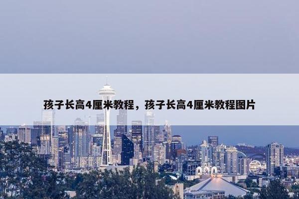 孩子长高4厘米教程，孩子长高4厘米教程图片