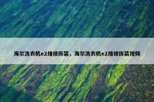 海尔洗衣机e2维修拆装，海尔洗衣机e2维修拆装视频