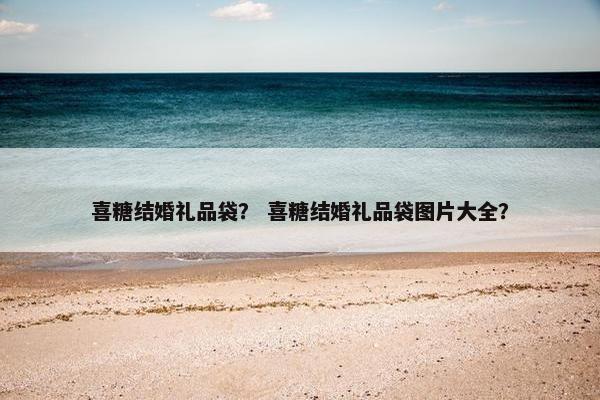 喜糖结婚礼品袋？ 喜糖结婚礼品袋图片大全？