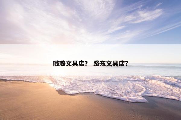 璐璐文具店？ 路东文具店？