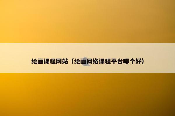 绘画课程网站（绘画网络课程平台哪个好）