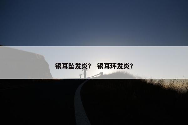 银耳坠发炎？ 银耳环发炎？
