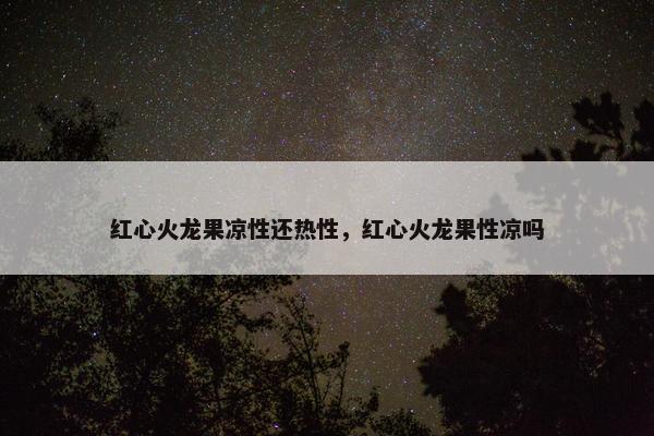 红心火龙果凉性还热性，红心火龙果性凉吗