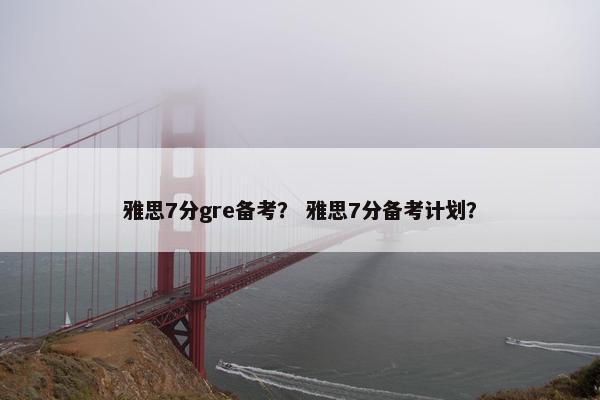 雅思7分gre备考？ 雅思7分备考计划？