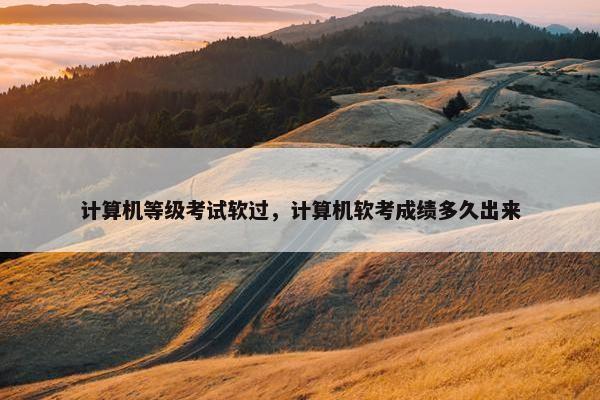 计算机等级考试软过，计算机软考成绩多久出来