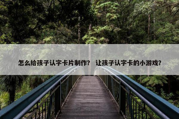 怎么给孩子认字卡片制作? 让孩子认字卡的小游戏? 怎么给孩子认字卡片制作? 让孩子认字卡的小游戏?