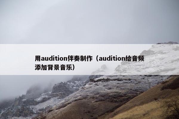 用audition伴奏制作（audition给音频添加背景音乐）