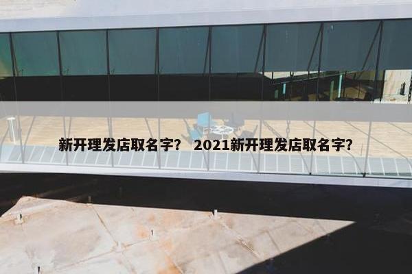 新开理发店取名字？ 2021新开理发店取名字？