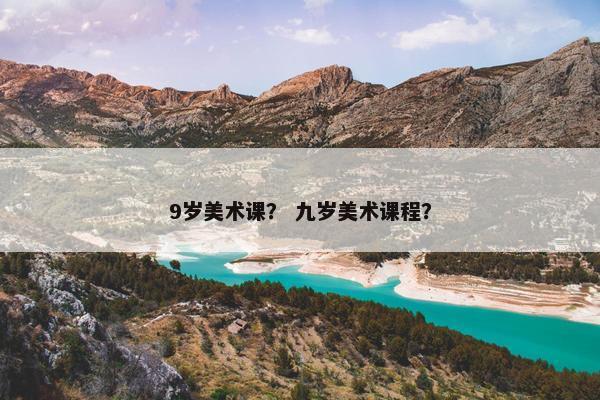 9岁美术课? 九岁美术课程? 9岁美术课? 九岁美术课程?