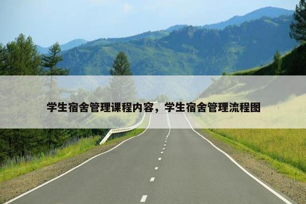 学生宿舍管理课程内容,学生宿舍管理流程图 学生宿舍管理课程内容,学生宿舍管理流程图