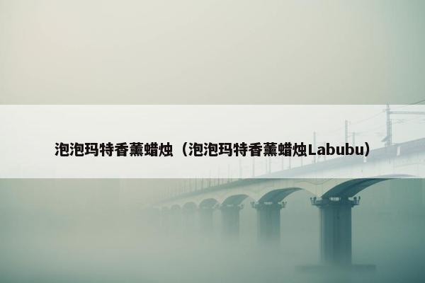 泡泡玛特香薰蜡烛（泡泡玛特香薰蜡烛Labubu）