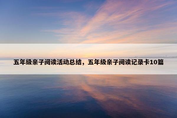 五年级亲子阅读活动总结,五年级亲子阅读记录卡10篇 五年级亲子阅读活动总结,五年级亲子阅读记录卡10篇