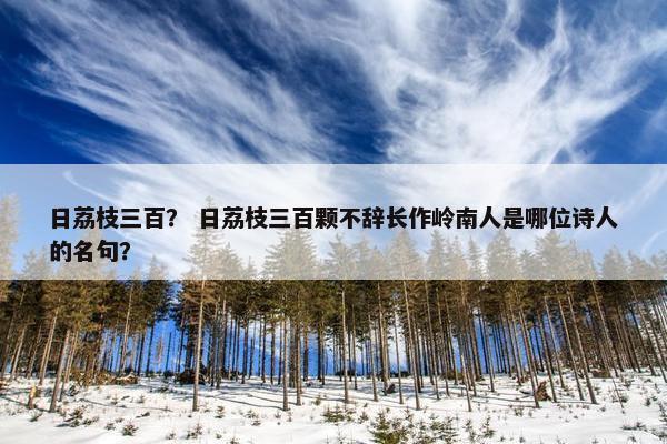 日荔枝三百？ 日荔枝三百颗不辞长作岭南人是哪位诗人的名句？