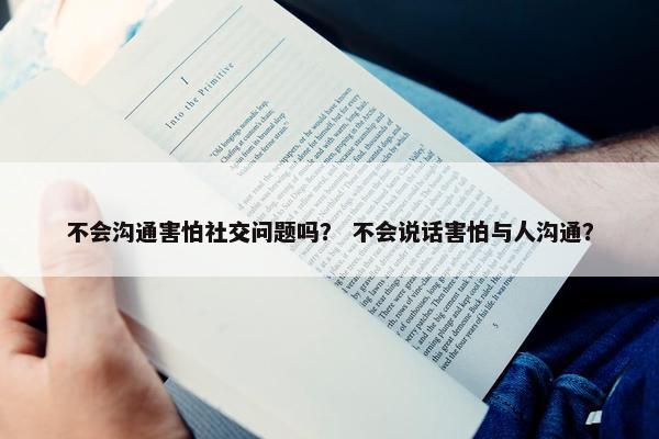 不会沟通害怕社交问题吗？ 不会说话害怕与人沟通？