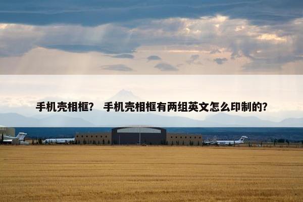 手机壳相框？ 手机壳相框有两组英文怎么印制的？