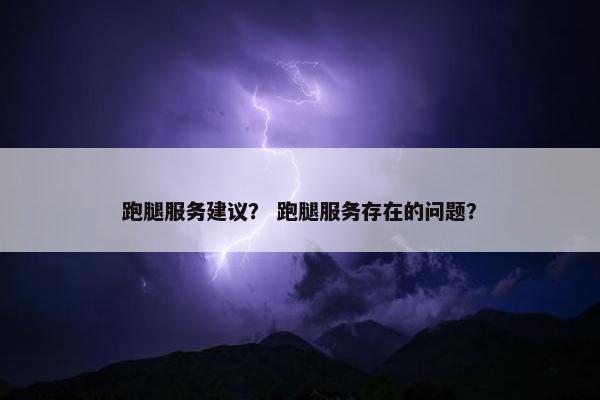 跑腿服务建议？ 跑腿服务存在的问题？