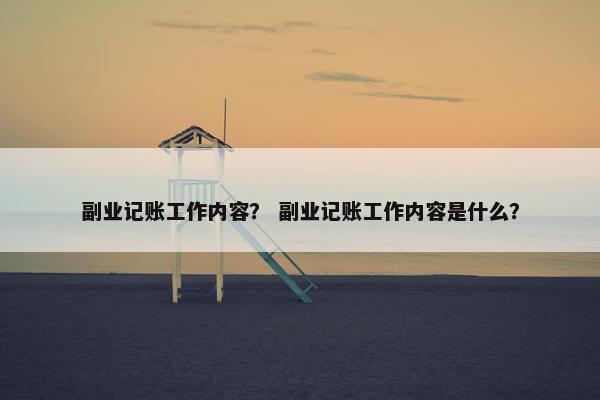 副业记账工作内容？ 副业记账工作内容是什么？