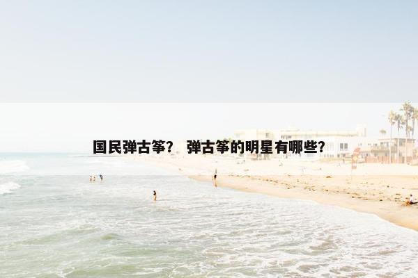 国民弹古筝？ 弹古筝的明星有哪些？