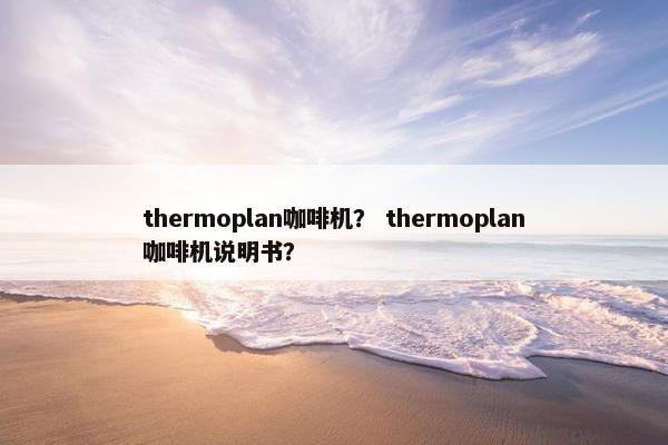 thermoplan咖啡机? thermoplan咖啡机说明书? thermoplan咖啡机? thermoplan咖啡机说明书?