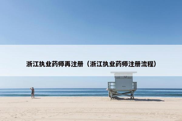 浙江执业药师再注册（浙江执业药师注册流程）