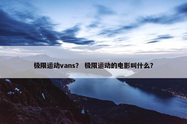 极限运动vans？ 极限运动的电影叫什么？