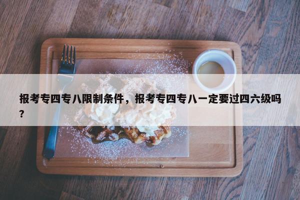 报考专四专八限制条件，报考专四专八一定要过四六级吗?