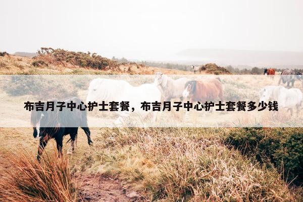 布吉月子中心护士套餐,布吉月子中心护士套餐多少钱 布吉月子中心护士套餐,布吉月子中心护士套餐多少钱