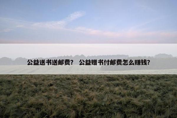 公益送书送邮费? 公益赠书付邮费怎么赚钱? 公益送书送邮费? 公益赠书付邮费怎么赚钱?