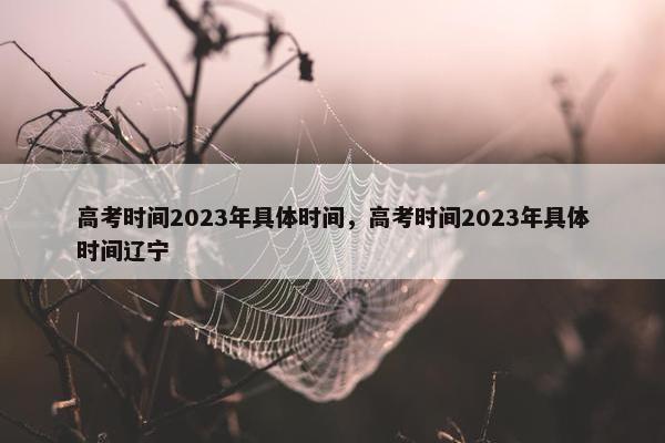 高考时间2023年具体时间，高考时间2023年具体时间辽宁