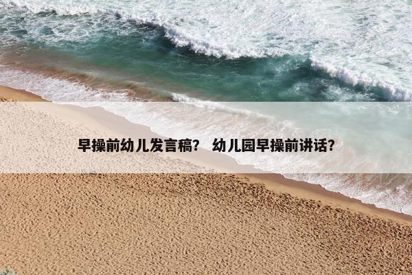 早操前幼儿发言稿? 幼儿园早操前讲话? 早操前幼儿发言稿? 幼儿园早操前讲话?