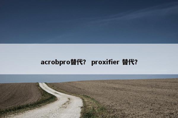 acrobpro替代？ proxifier 替代？