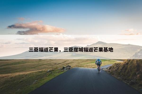 三亚福返芒果,三亚崖城福返芒果基地 三亚福返芒果,三亚崖城福返芒果基地