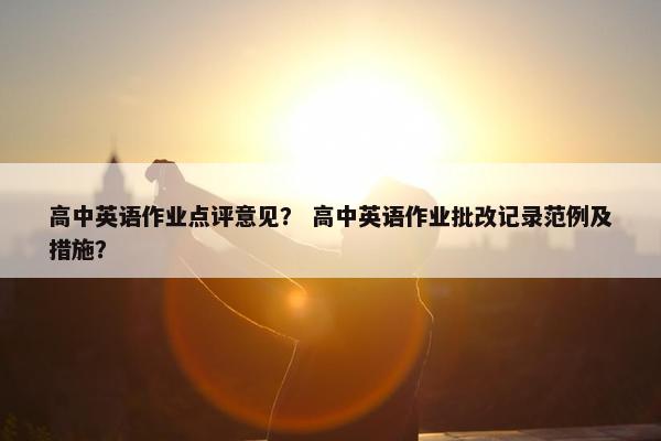 高中英语作业点评意见？ 高中英语作业批改记录范例及措施？