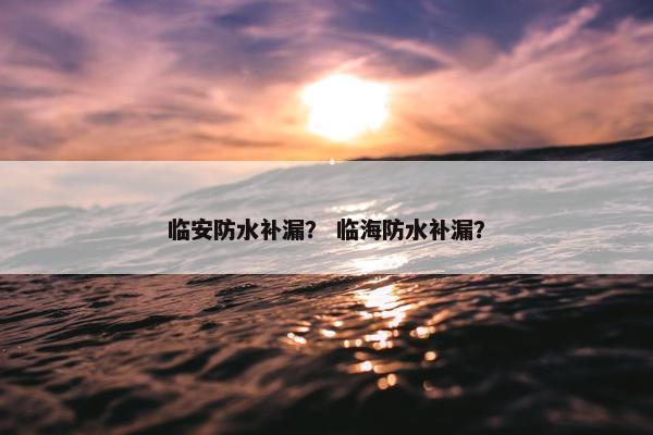 临安防水补漏? 临海防水补漏? 临安防水补漏? 临海防水补漏?