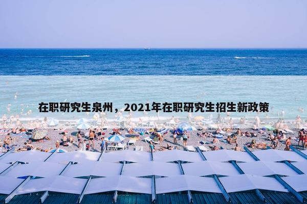 在职研究生泉州，2021年在职研究生招生新政策