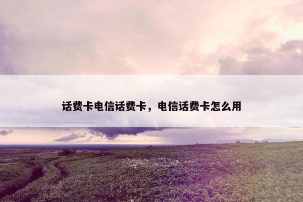 话费卡电信话费卡,电信话费卡怎么用 话费卡电信话费卡,电信话费卡怎么用