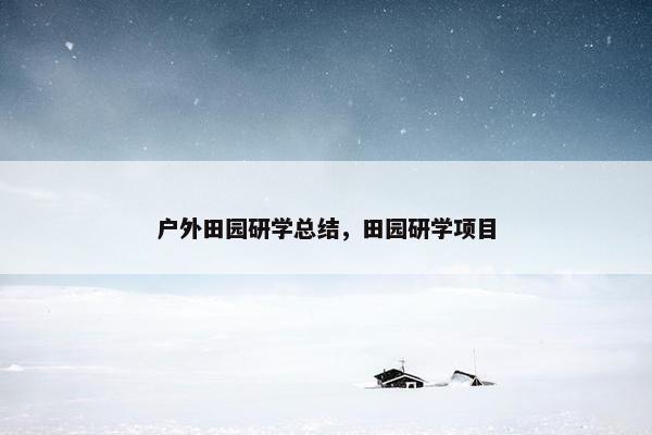 户外田园研学总结，田园研学项目