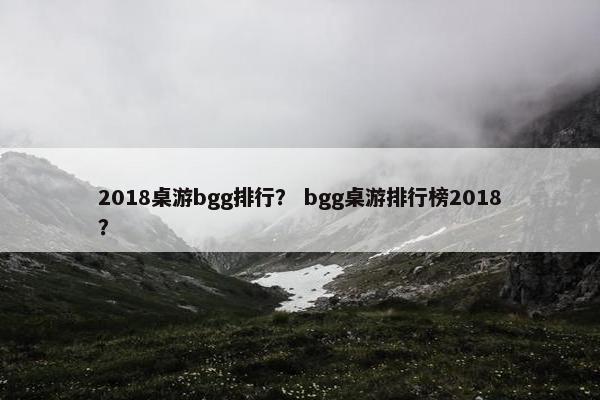 2018桌游bgg排行？ bgg桌游排行榜2018？