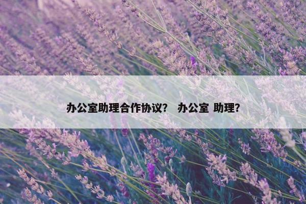 办公室助理合作协议？ 办公室 助理？