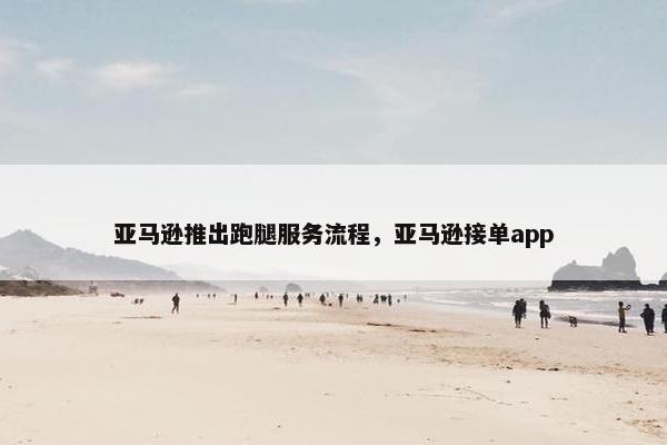 亚马逊推出跑腿服务流程，亚马逊接单app