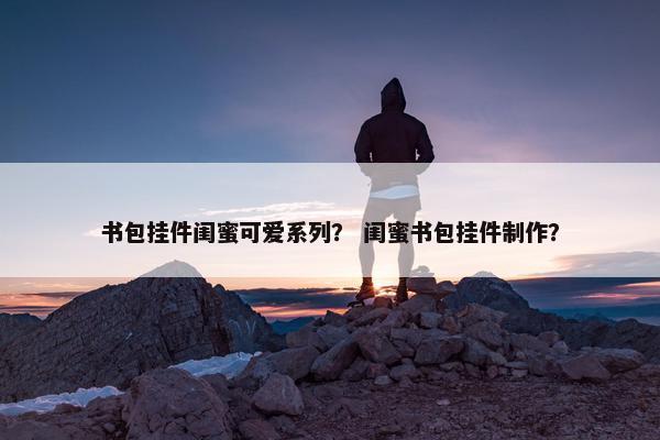 书包挂件闺蜜可爱系列? 闺蜜书包挂件制作? 书包挂件闺蜜可爱系列? 闺蜜书包挂件制作?