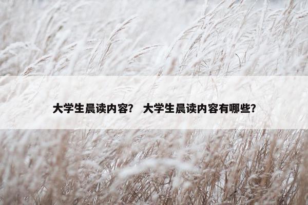 大学生晨读内容？ 大学生晨读内容有哪些？